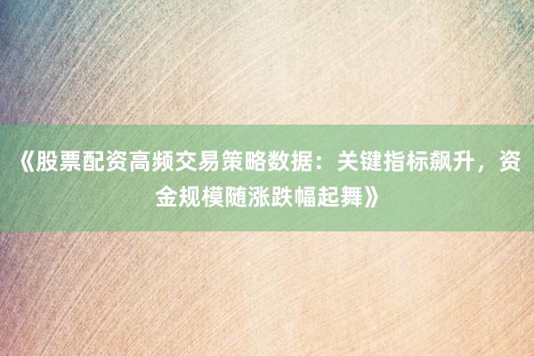 《股票配资高频交易策略数据：关键指标飙升，资金规模随涨跌幅起舞》