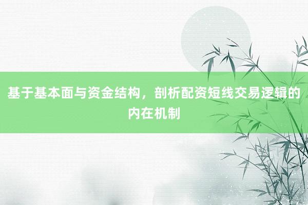 基于基本面与资金结构，剖析配资短线交易逻辑的内在机制