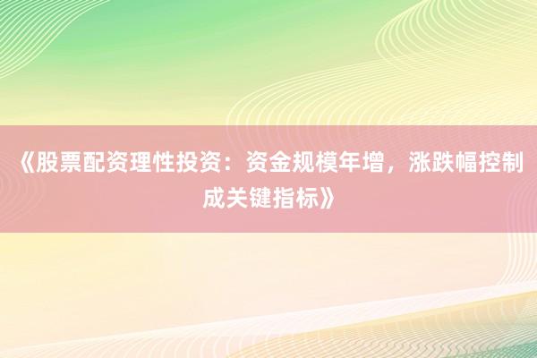 《股票配资理性投资：资金规模年增，涨跌幅控制成关键指标》