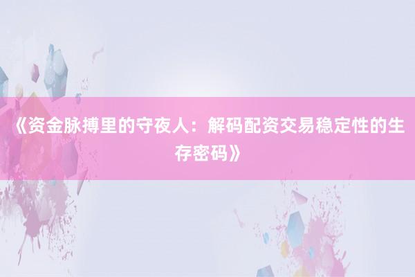 《资金脉搏里的守夜人：解码配资交易稳定性的生存密码》