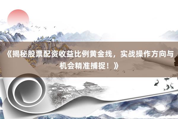 《揭秘股票配资收益比例黄金线，实战操作方向与机会精准捕捉！》