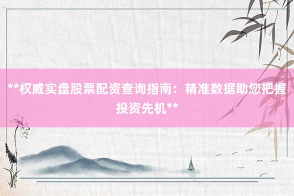 **权威实盘股票配资查询指南：精准数据助您把握投资先机**