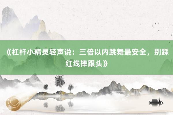 《杠杆小精灵轻声说：三倍以内跳舞最安全，别踩红线摔跟头》