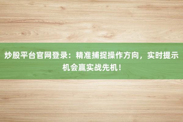 炒股平台官网登录：精准捕捉操作方向，实时提示机会赢实战先机！