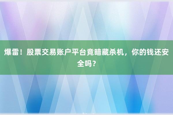 爆雷！股票交易账户平台竟暗藏杀机，你的钱还安全吗？