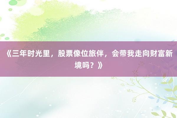《三年时光里,股票像位旅伴,会带我走向财富新境吗?》