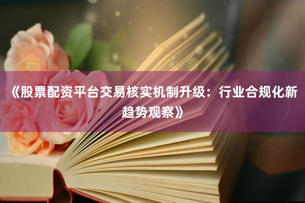 《股票配资平台交易核实机制升级：行业合规化新趋势观察》