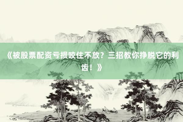 《被股票配资亏损咬住不放？三招教你挣脱它的利齿！》
