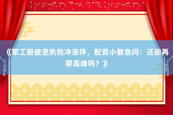 《军工股披坚执锐冲涨停，配资小散急问：还能再攀高峰吗？》