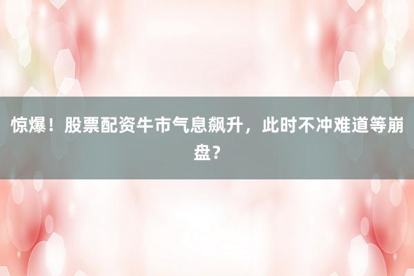 惊爆！股票配资牛市气息飙升，此时不冲难道等崩盘？