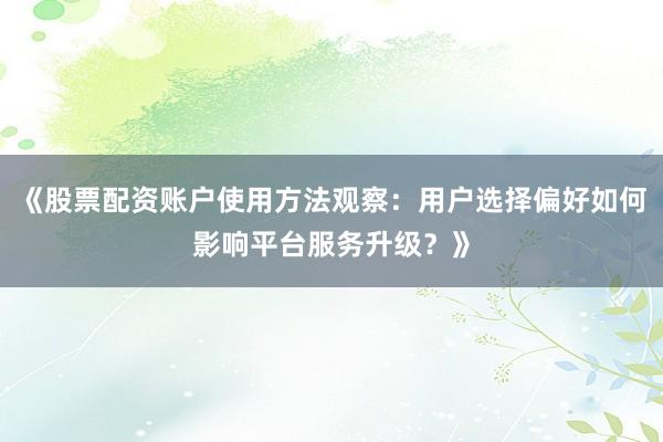 《股票配资账户使用方法观察：用户选择偏好如何影响平台服务升级？》