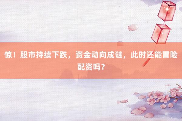 惊！股市持续下跌，资金动向成谜，此时还能冒险配资吗？