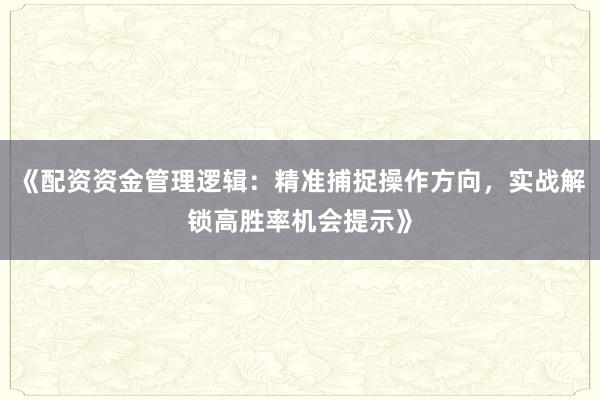 《配资资金管理逻辑：精准捕捉操作方向，实战解锁高胜率机会提示》
