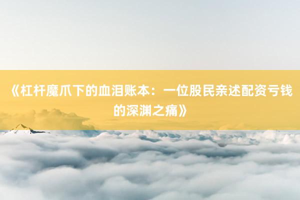 《杠杆魔爪下的血泪账本：一位股民亲述配资亏钱的深渊之痛》