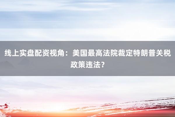 线上实盘配资视角：美国最高法院裁定特朗普关税政策违法？