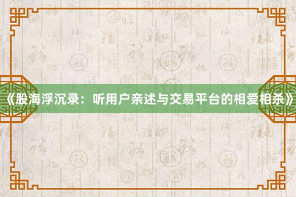《股海浮沉录：听用户亲述与交易平台的相爱相杀》