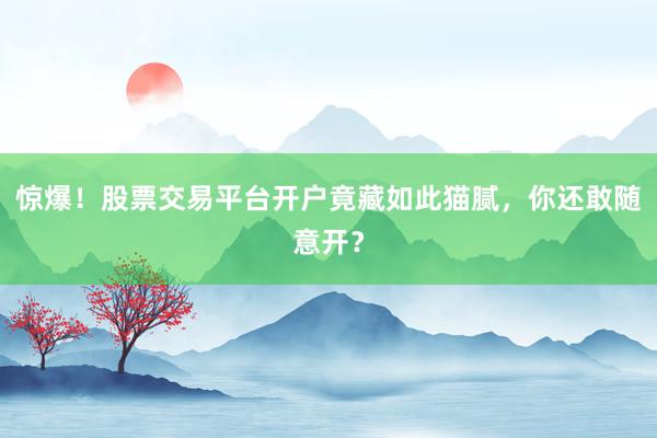 惊爆！股票交易平台开户竟藏如此猫腻，你还敢随意开？