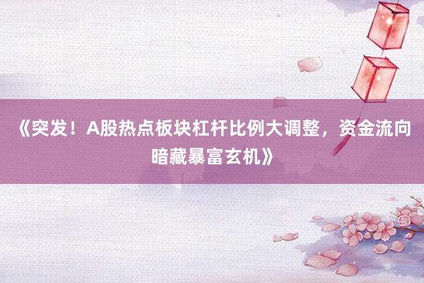 《突发！A股热点板块杠杆比例大调整，资金流向暗藏暴富玄机》