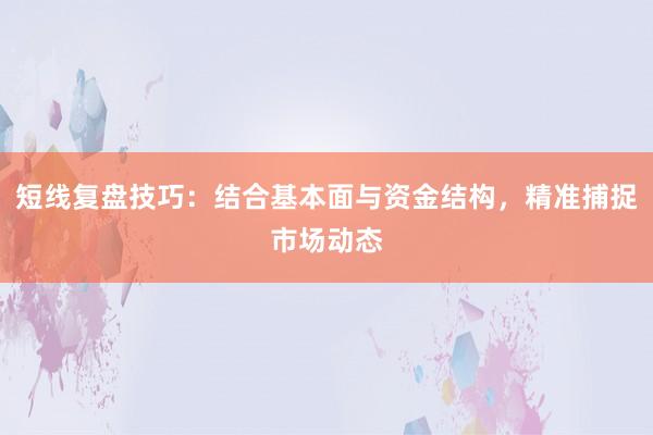 短线复盘技巧：结合基本面与资金结构，精准捕捉市场动态