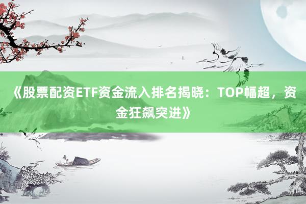 《股票配资ETF资金流入排名揭晓：TOP幅超，资金狂飙突进》
