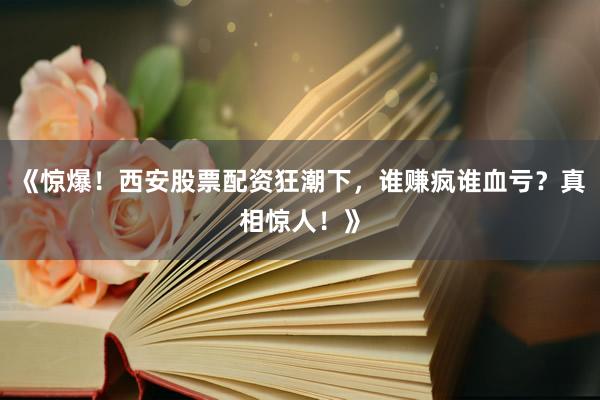 《惊爆！西安股票配资狂潮下，谁赚疯谁血亏？真相惊人！》