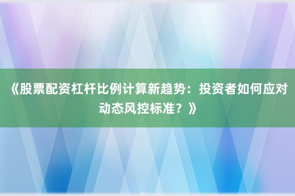 《股票配资杠杆比例计算新趋势：投资者如何应对动态风控标准？》