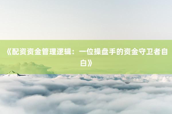 《配资资金管理逻辑：一位操盘手的资金守卫者自白》