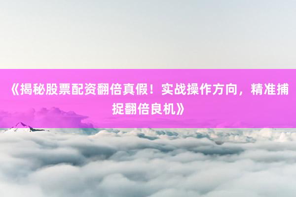 《揭秘股票配资翻倍真假!实战操作方向,精准捕捉翻倍良机》