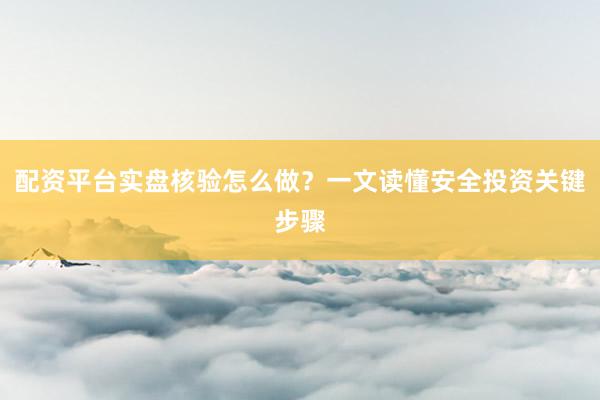 配资平台实盘核验怎么做？一文读懂安全投资关键步骤