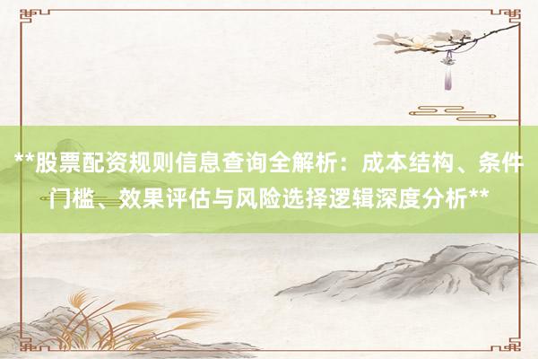 **股票配资规则信息查询全解析：成本结构、条件门槛、效果评估与风险选择逻辑深度分析**