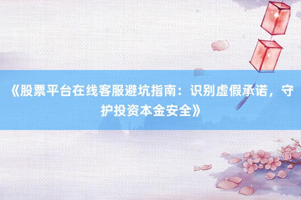 《股票平台在线客服避坑指南：识别虚假承诺，守护投资本金安全》