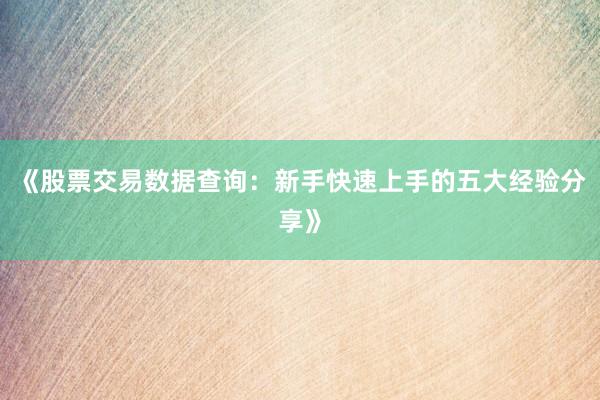 《股票交易数据查询：新手快速上手的五大经验分享》