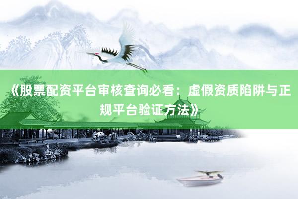 《股票配资平台审核查询必看：虚假资质陷阱与正规平台验证方法》