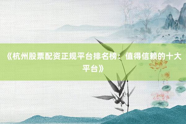 《杭州股票配资正规平台排名榜：值得信赖的十大平台》