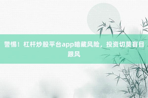 警惕！杠杆炒股平台app暗藏风险，投资切莫盲目跟风