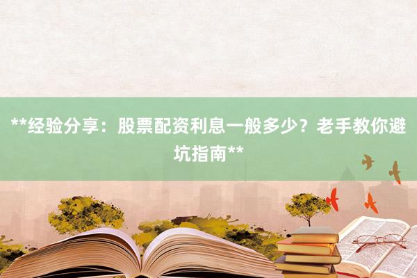 **经验分享：股票配资利息一般多少？老手教你避坑指南**