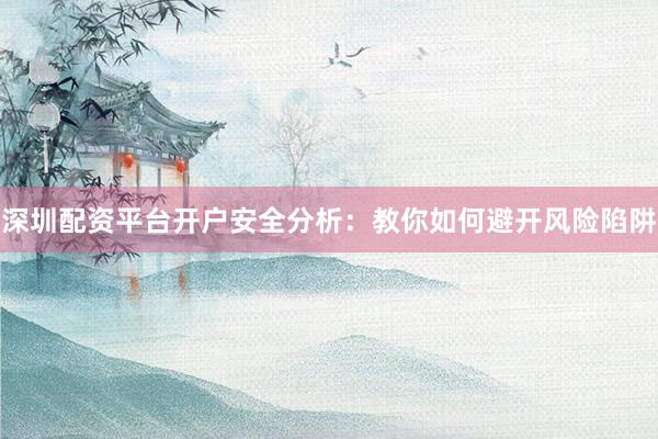 深圳配资平台开户安全分析：教你如何避开风险陷阱