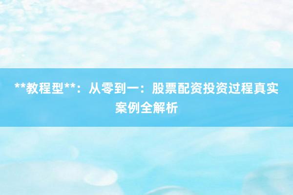**教程型**：从零到一：股票配资投资过程真实案例全解析