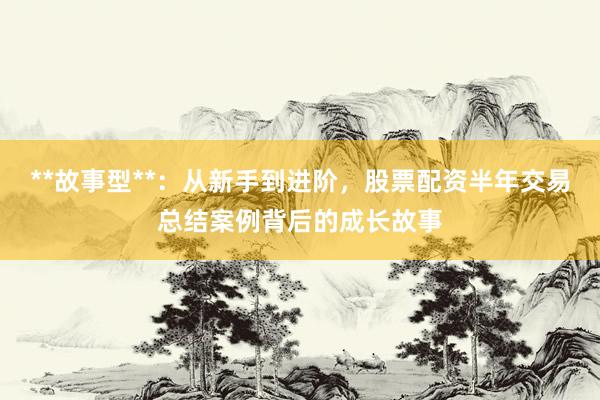 **故事型**：从新手到进阶，股票配资半年交易总结案例背后的成长故事