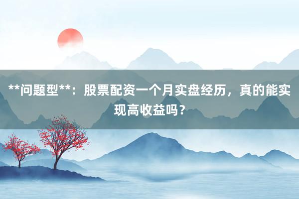 **问题型**:股票配资一个月实盘经历,真的能实现高收益吗?