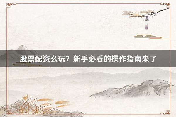 股票配资么玩？新手必看的操作指南来了