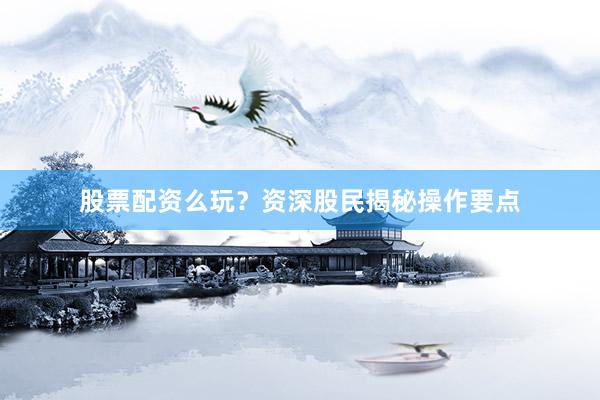 股票配资么玩？资深股民揭秘操作要点