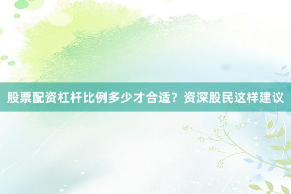 股票配资杠杆比例多少才合适？资深股民这样建议