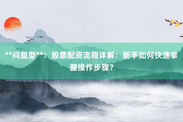 **问题型**：股票配资流程详解：新手如何快速掌握操作步骤？