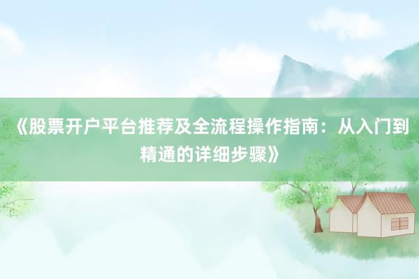 《股票开户平台推荐及全流程操作指南：从入门到精通的详细步骤》
