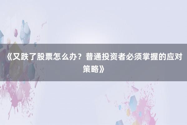 《又跌了股票怎么办？普通投资者必须掌握的应对策略》