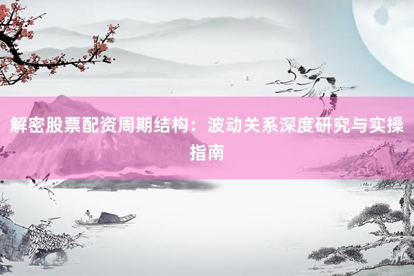 解密股票配资周期结构：波动关系深度研究与实操指南