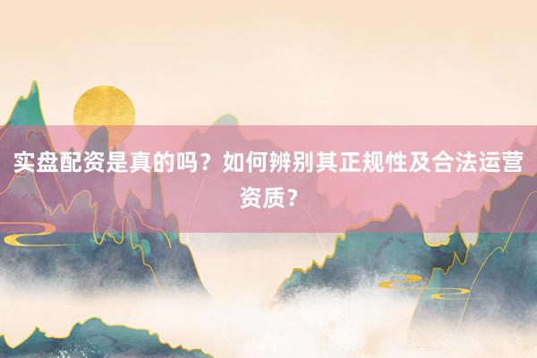 实盘配资是真的吗？如何辨别其正规性及合法运营资质？