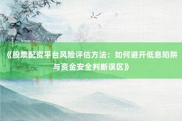 《股票配资平台风险评估方法：如何避开低息陷阱与资金安全判断误区》