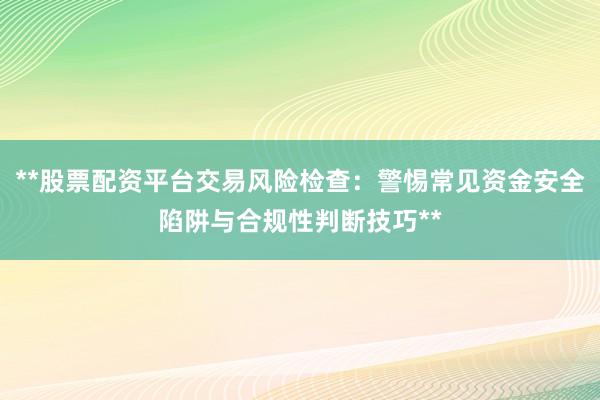 **股票配资平台交易风险检查：警惕常见资金安全陷阱与合规性判断技巧**